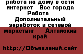 работа на дому в сети интернет - Все города Работа » Дополнительный заработок и сетевой маркетинг   . Алтайский край